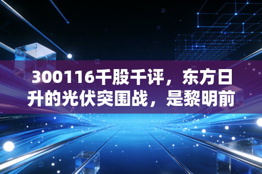 300116千股千评，东方日升的光伏突围战，是黎明前的黑暗还是漫长的寒冬？
