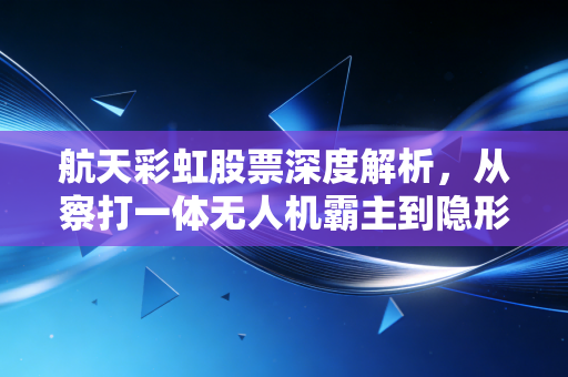 航天彩虹股票深度解析，从察打一体无人机霸主到隐形材料冠军，这只军工股能否穿越？