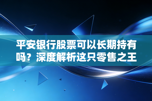 平安银行股票可以长期持有吗？深度解析这只零售之王的真实底色与未来隐忧