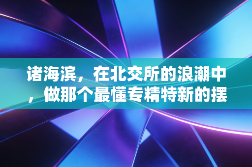 诸海滨，在北交所的浪潮中，做那个最懂专精特新的摆渡人