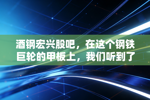 酒钢宏兴股吧，在这个钢铁巨轮的甲板上，我们听到了散户的叹息与希望