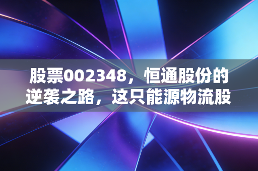 股票002348,恒通股份的逆袭之路,这只能源物流股能否穿越周期?