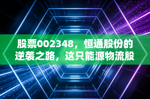 股票002348，恒通股份的逆袭之路，这只能源物流股能否穿越周期？