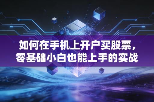 如何在手机上开户买股票，零基础小白也能上手的实战指南，聊聊那些老股民才懂的坑