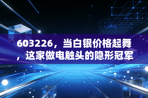 603226，当白银价格起舞，这家做电触头的隐形冠军能否迎来高光时刻？