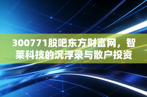 300771股吧东方财富网，智莱科技的沉浮录与散户投资者的心魔博弈