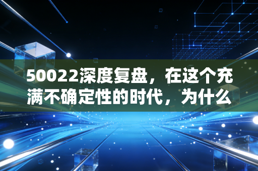 50022深度复盘,在这个充满不确定性的时代,为什么我依然把压舱石押注在它身上?