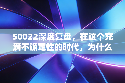 50022深度复盘，在这个充满不确定性的时代，为什么我依然把压舱石押注在它身上？