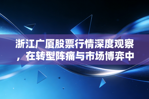 浙江广厦股票行情深度观察，在转型阵痛与市场博弈中，我们该如何抉择？
