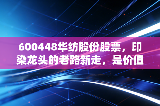 600448华纺股份股票，印染龙头的老路新走，是价值洼地还是周期困局？