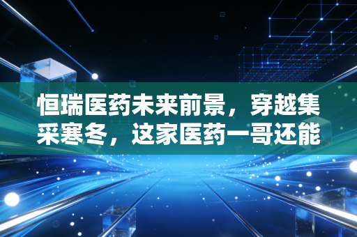 恒瑞医药未来前景，穿越集采寒冬，这家医药一哥还能重回巅峰吗？