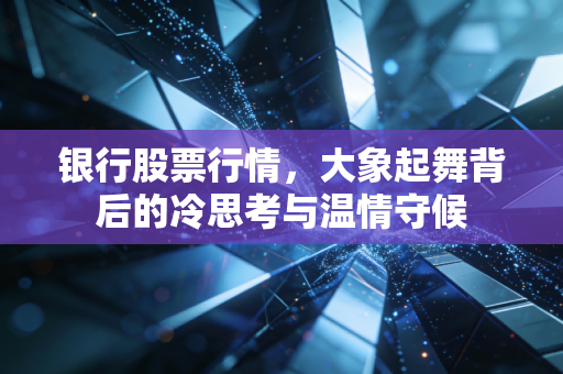 银行股票行情，大象起舞背后的冷思考与温情守候