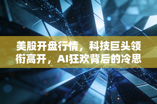 美股开盘行情，科技巨头领衔高开，AI狂欢背后的冷思考与普通投资者的生存之道