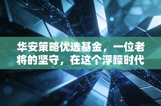华安策略优选基金，一位老将的坚守，在这个浮躁时代里给你的定心丸