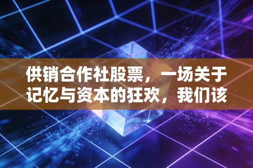 供销合作社股票，一场关于记忆与资本的狂欢，我们该如何看懂这波行情？