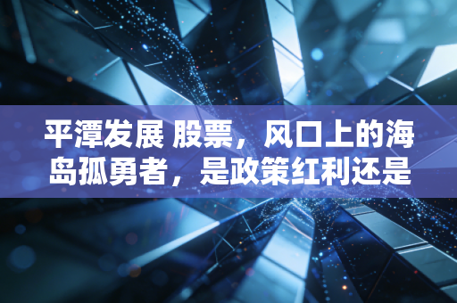 平潭发展 股票，风口上的海岛孤勇者，是政策红利还是情绪博弈？