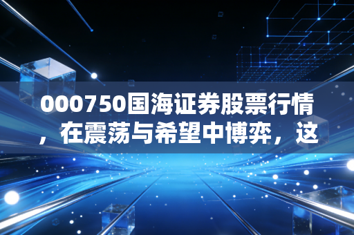 000750国海证券股票行情,在震荡与希望中博弈,这只老八家券商还有多少想象力?
