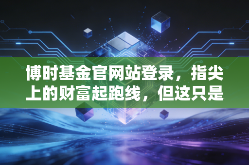 博时基金官网站登录，指尖上的财富起跑线，但这只是你投资哲学的第一道考题