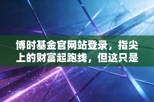 博时基金官网站登录，指尖上的财富起跑线，但这只是你投资哲学的第一道考题
