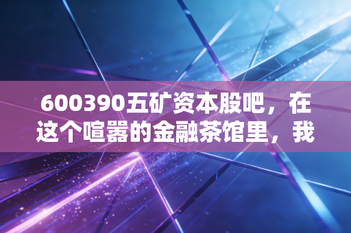 600390五矿资本股吧，在这个喧嚣的金融茶馆里，我们究竟在博弈什么？