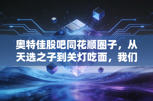 奥特佳股吧同花顺圈子，从天选之子到关灯吃面，我们在期待什么？
