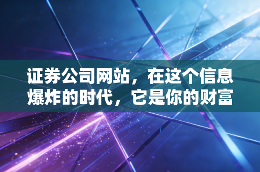 证券公司网站,在这个信息爆炸的时代,它是你的财富罗盘还是噪音制造机?