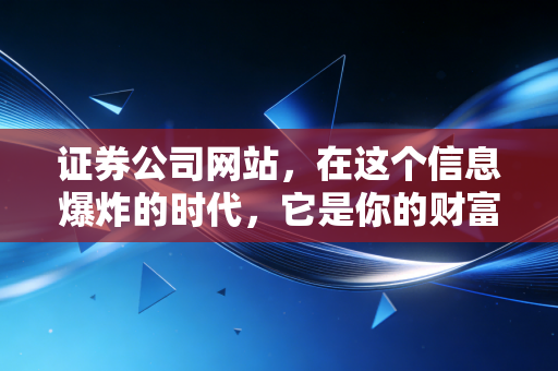 证券公司网站，在这个信息爆炸的时代，它是你的财富罗盘还是噪音制造机？