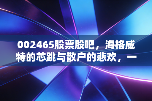 002465股票股吧，海格威特的芯跳与散户的悲欢，一场关于未来的博弈