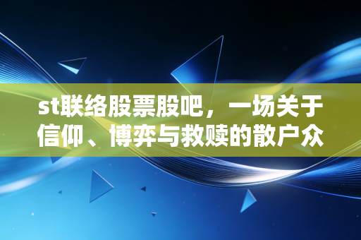 st联络股票股吧，一场关于信仰、博弈与救赎的散户众生相