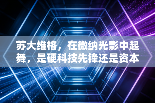 苏大维格，在微纳光影中起舞，是硬科技先锋还是资本市场的魔术师？