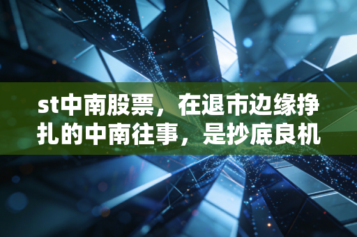 st中南股票，在退市边缘挣扎的中南往事，是抄底良机还是价值陷阱？