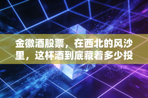 金徽酒股票，在西北的风沙里，这杯酒到底藏着多少投资机会？