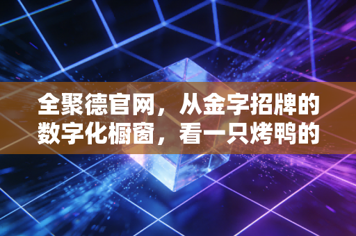 全聚德官网，从金字招牌的数字化橱窗，看一只烤鸭的资本沉浮