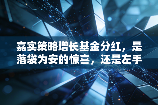 嘉实策略增长基金分红，是落袋为安的惊喜，还是左手倒右手的数字游戏？