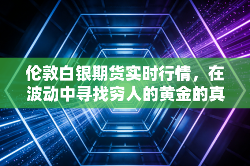 伦敦白银期货实时行情,在波动中寻找穷人的黄金的真正价值