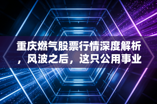 重庆燃气股票行情深度解析，风波之后，这只公用事业股还能香吗？