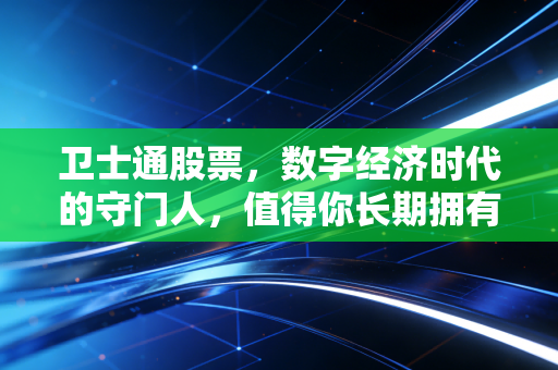 卫士通股票,数字经济时代的守门人,值得你长期拥有吗?