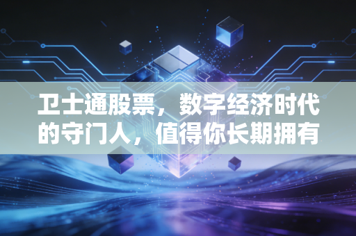 卫士通股票,数字经济时代的守门人,值得你长期拥有吗?