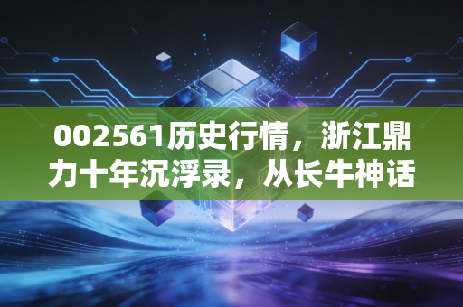 002561历史行情，浙江鼎力十年沉浮录，从长牛神话到价值回归的投资启示