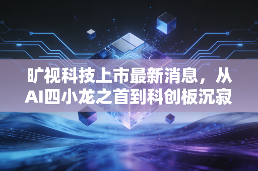 旷视科技上市最新消息,从AI四小龙之首到科创板沉寂,这出大戏到底还要演多久?