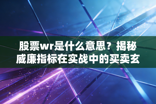 股票wr是什么意思？揭秘威廉指标在实战中的买卖玄机与陷阱