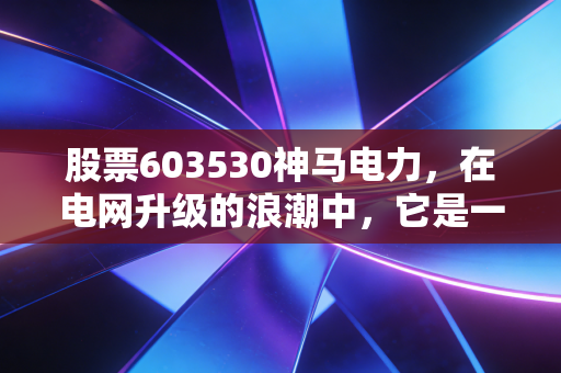 股票603530神马电力，在电网升级的浪潮中，它是一匹值得信赖的神马吗？