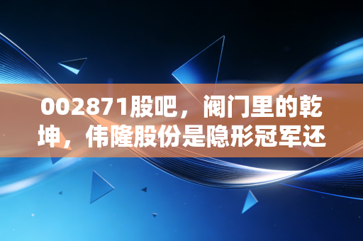 002871股吧，阀门里的乾坤，伟隆股份是隐形冠军还是情绪炒作？