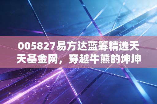 005827易方达蓝筹精选天天基金网，穿越牛熊的坤坤神话，我们还能信吗？