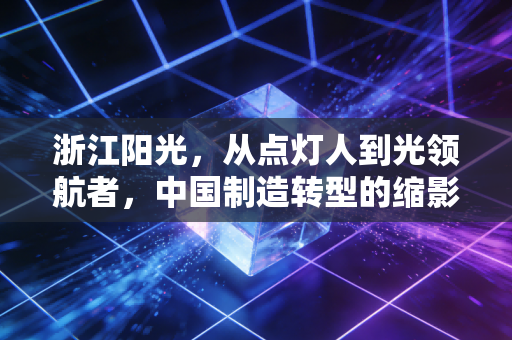 浙江阳光，从点灯人到光领航者，中国制造转型的缩影