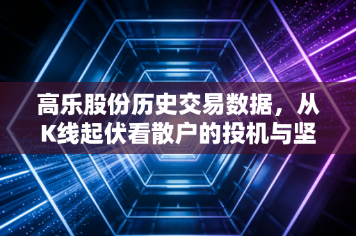 高乐股份历史交易数据,从K线起伏看散户的投机与坚守