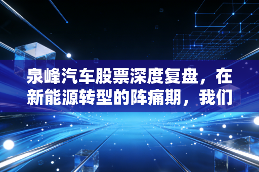 泉峰汽车股票深度复盘，在新能源转型的阵痛期，我们该如何寻找确定性？