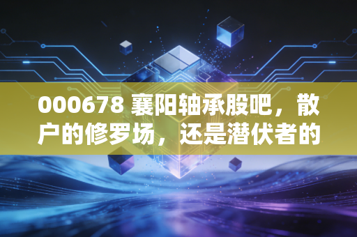 000678 襄阳轴承股吧，散户的修罗场，还是潜伏者的狂欢夜？