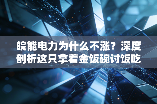 皖能电力为什么不涨？深度剖析这只拿着金饭碗讨饭吃的尴尬处境