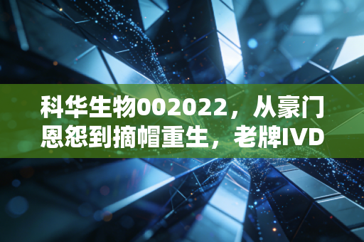 科华生物002022，从豪门恩怨到摘帽重生，老牌IVD龙头的困局与突围